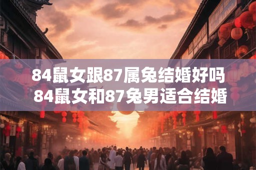 84鼠女跟87属兔结婚好吗 84鼠女和87兔男适合结婚吗