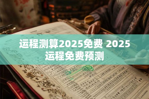 运程测算2025免费 2025运程免费预测