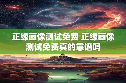 正缘画像测试免费 正缘画像测试免费真的靠谱吗