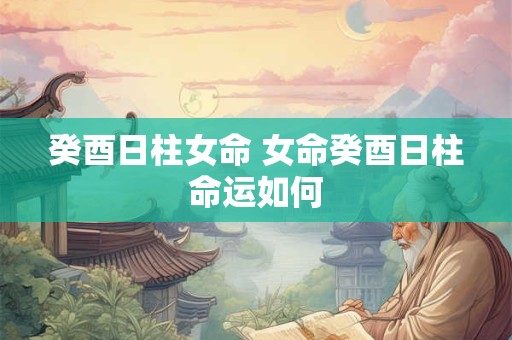 癸酉日柱女命 女命癸酉日柱命运如何