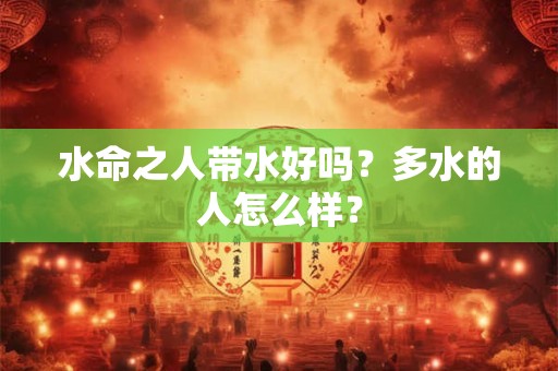 水命之人带水好吗？多水的人怎么样？