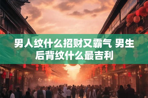 男人纹什么招财又霸气 男生后背纹什么最吉利