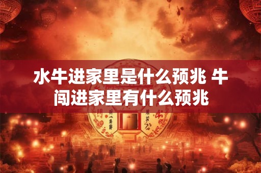 水牛进家里是什么预兆 牛闯进家里有什么预兆