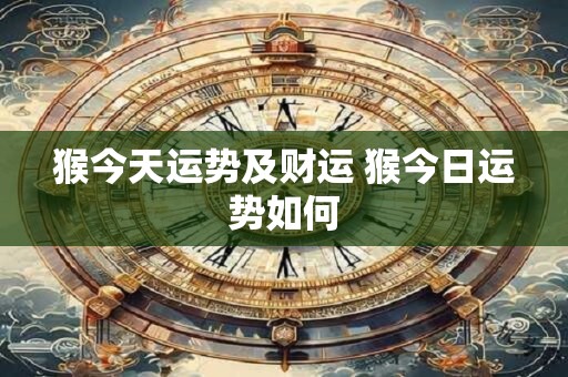 猴今天运势及财运 猴今日运势如何