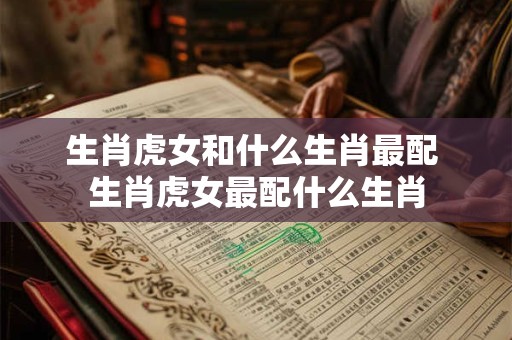 生肖虎女和什么生肖最配 生肖虎女最配什么生肖