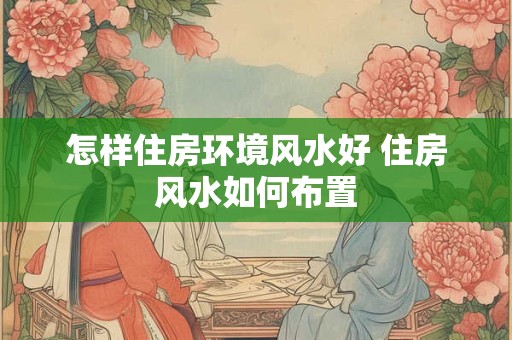 怎样住房环境风水好 住房风水如何布置