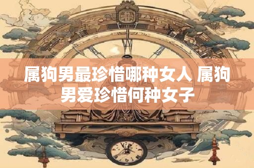 属狗男最珍惜哪种女人 属狗男爱珍惜何种女子