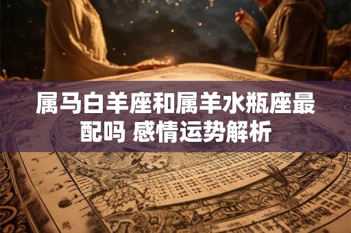 属马白羊座和属羊水瓶座最配吗 感情运势解析
