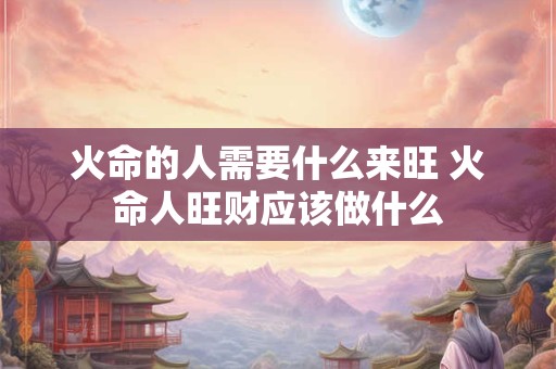 火命的人需要什么来旺 火命人旺财应该做什么