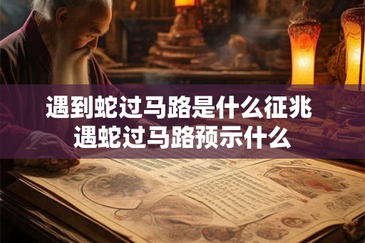遇到蛇过马路是什么征兆 遇蛇过马路预示什么