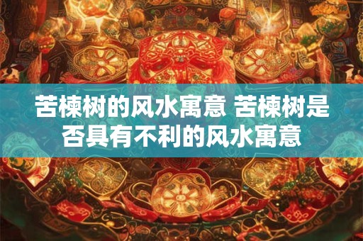 苦楝树的风水寓意 苦楝树是否具有不利的风水寓意