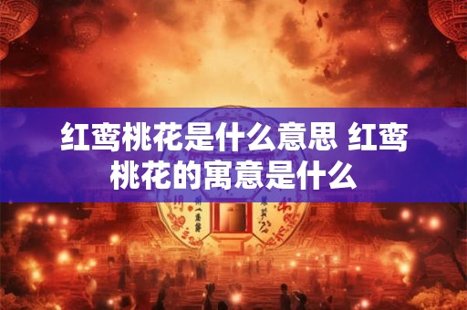 红鸾桃花是什么意思 红鸾桃花的寓意是什么