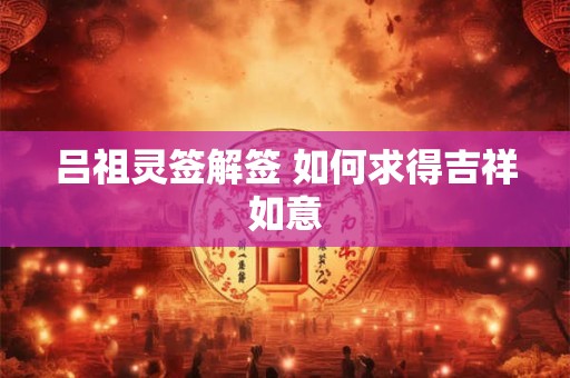 吕祖灵签解签 如何求得吉祥如意