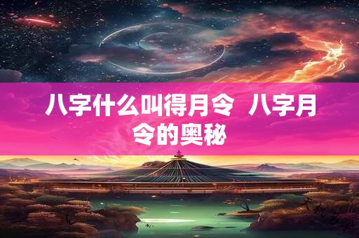 八字什么叫得月令  八字月令的奥秘