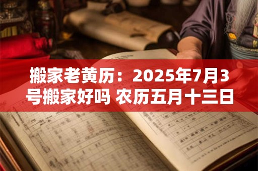 搬家老黄历：2025年7月3号搬家好吗 农历五月十三日子好吗