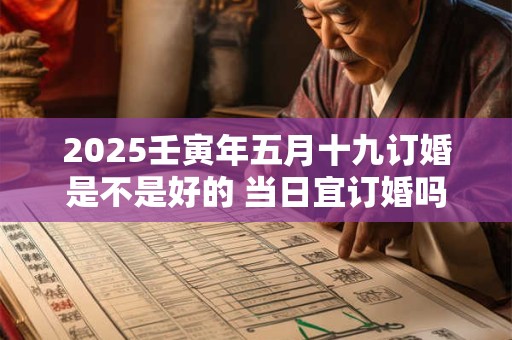 2025壬寅年五月十九订婚是不是好的 当日宜订婚吗