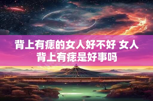 背上有痣的女人好不好 女人背上有痣是好事吗