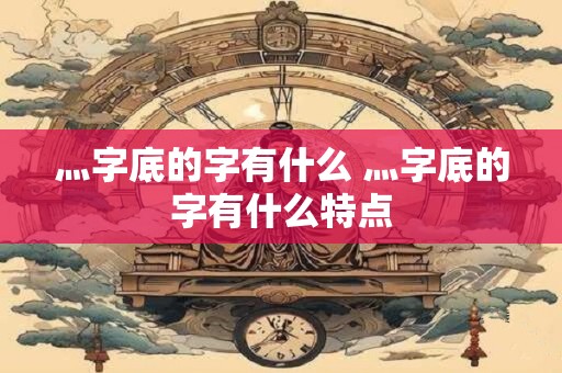 灬字底的字有什么 灬字底的字有什么特点