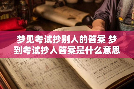 梦见考试抄别人的答案 梦到考试抄人答案是什么意思