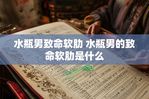 水瓶男致命软肋 水瓶男的致命软肋是什么