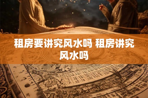 租房要讲究风水吗 租房讲究风水吗