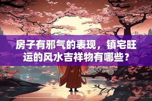 房子有邪气的表现,镇宅旺运的风水吉祥物有哪些? 房子有邪气的表现,镇宅旺运的风水吉祥物有哪些?