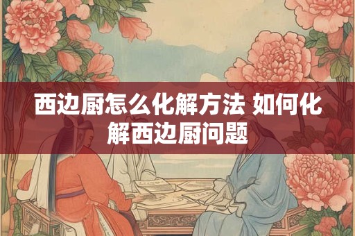 西边厨怎么化解方法 如何化解西边厨问题