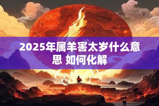 2025年属羊害太岁什么意思 如何化解