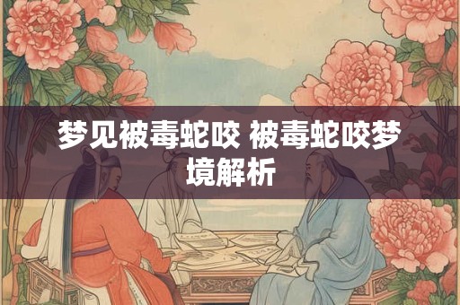 梦见被毒蛇咬 被毒蛇咬梦境解析