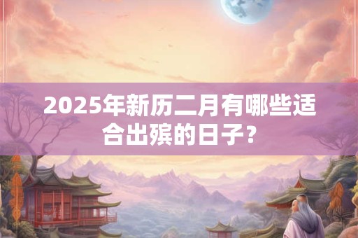 2025年新历二月有哪些适合出殡的日子？