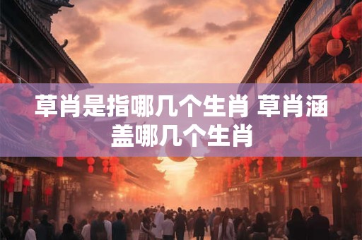 草肖是指哪几个生肖 草肖涵盖哪几个生肖