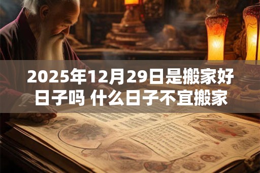 2025年12月29日是搬家好日子吗 什么日子不宜搬家