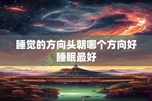 睡觉的方向头朝哪个方向好睡眠最好