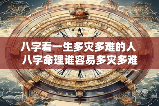 八字看一生多灾多难的人 八字命理谁容易多灾多难