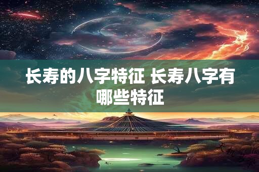 长寿的八字特征 长寿八字有哪些特征