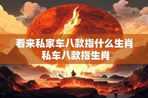 看来私家车八款指什么生肖 私车八款指生肖