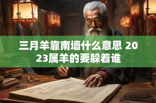 三月羊靠南墙什么意思 2023属羊的要躲着谁