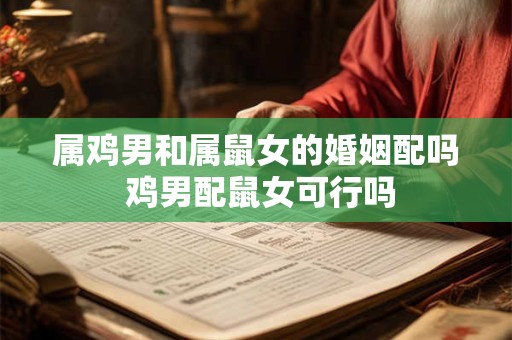 属鸡男和属鼠女的婚姻配吗 鸡男配鼠女可行吗