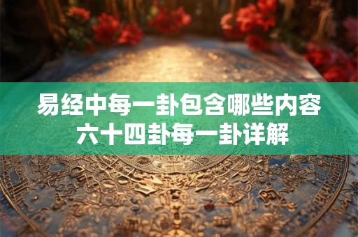 易经中每一卦包含哪些内容 六十四卦每一卦详解 易经中每一卦包含哪些内容 六十四卦每一卦详解