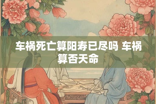 车祸死亡算阳寿已尽吗 车祸算否天命