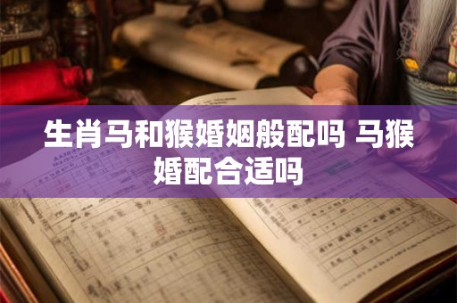 生肖马和猴婚姻般配吗 马猴婚配合适吗