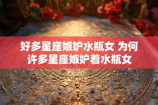 好多星座嫉妒水瓶女 为何许多星座嫉妒着水瓶女