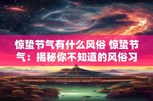 惊蛰节气有什么风俗 惊蛰节气：揭秘你不知道的风俗习惯