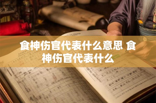 食神伤官代表什么意思 食神伤官代表什么
