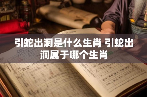 引蛇出洞是什么生肖 引蛇出洞属于哪个生肖