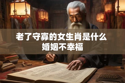 老了守寡的女生肖是什么 婚姻不幸福