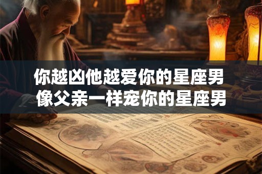 你越凶他越爱你的星座男 像父亲一样宠你的星座男