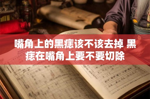 嘴角上的黑痣该不该去掉 黑痣在嘴角上要不要切除