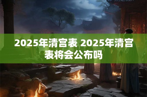 2025年清宫表 2025年清宫表将会公布吗