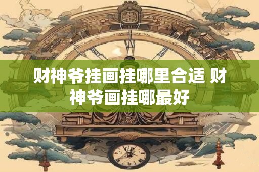 财神爷挂画挂哪里合适 财神爷画挂哪最好
